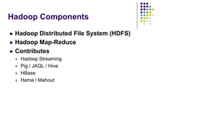 Hadoop Components
 Hadoop Distributed File System (HDFS)
 Hadoop Map-Reduce
 Contributes
 Hadoop Streaming
 Pig / JAQL / Hive
 HBase
 Hama / Mahout
 
