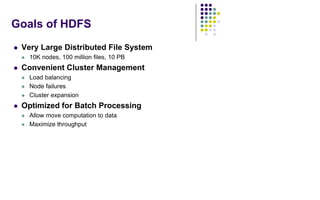 Goals of HDFS
 Very Large Distributed File System
 10K nodes, 100 million files, 10 PB
 Convenient Cluster Management
 Load balancing
 Node failures
 Cluster expansion
 Optimized for Batch Processing
 Allow move computation to data
 Maximize throughput
 