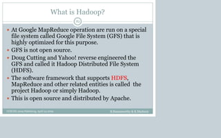 What is Hadoop?
 At Google MapReduce operation are run on a special
file system called Google File System (GFS) that is
highly optimized for this purpose.
 GFS is not open source.
 Doug Cutting and Yahoo! reverse engineered the
GFS and called it Hadoop Distributed File System
(HDFS).
 The software framework that supports HDFS,
MapReduce and other related entities is called the
project Hadoop or simply Hadoop.
 This is open source and distributed by Apache.
B.Ramamurthy & K.Madurai
82
CCSCNE 2009 Palttsburg, April 24 2009
 