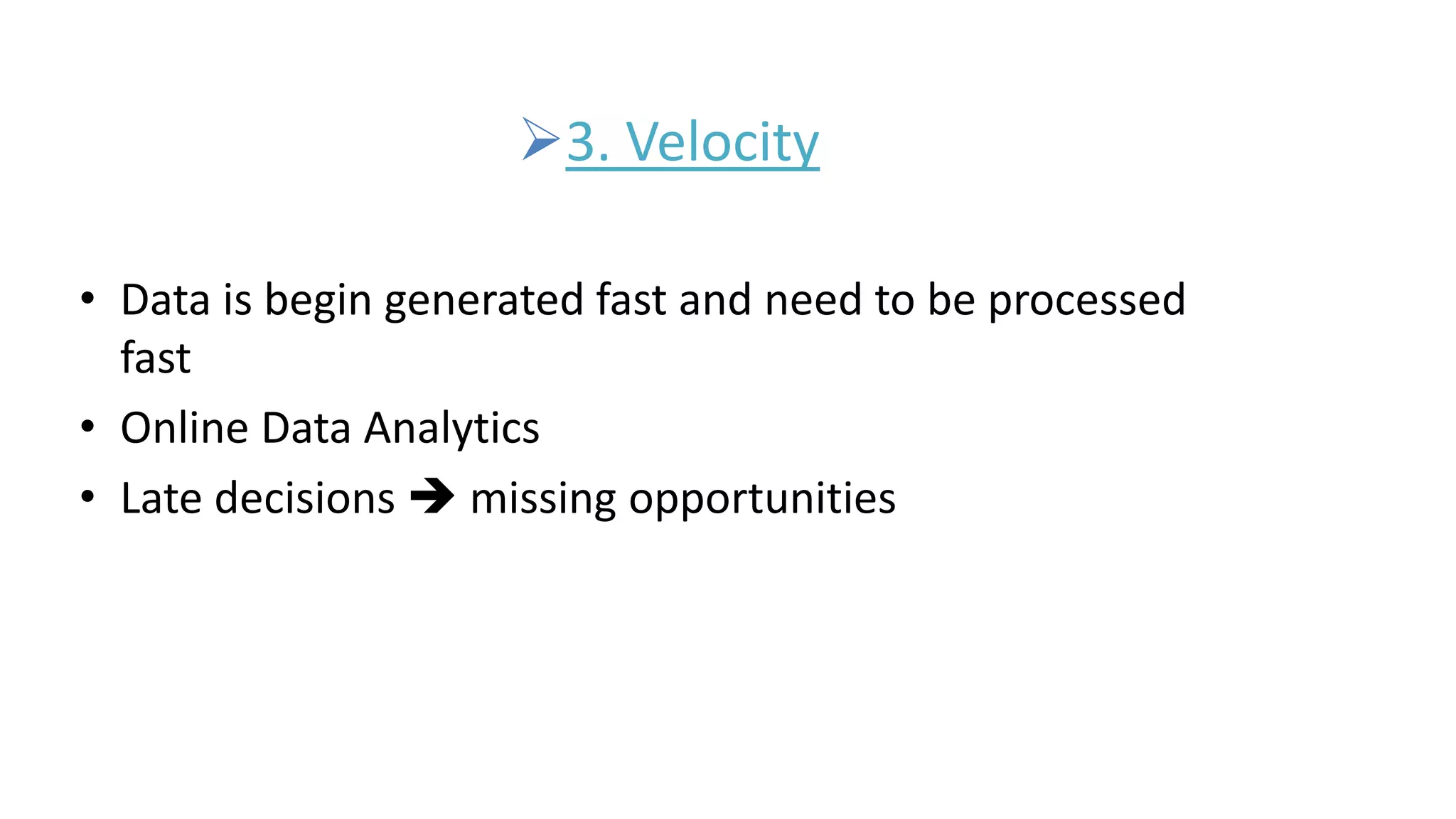 3. Velocity
• Data is begin generated fast and need to be processed
fast
• Online Data Analytics
• Late decisions  missing opportunities
 