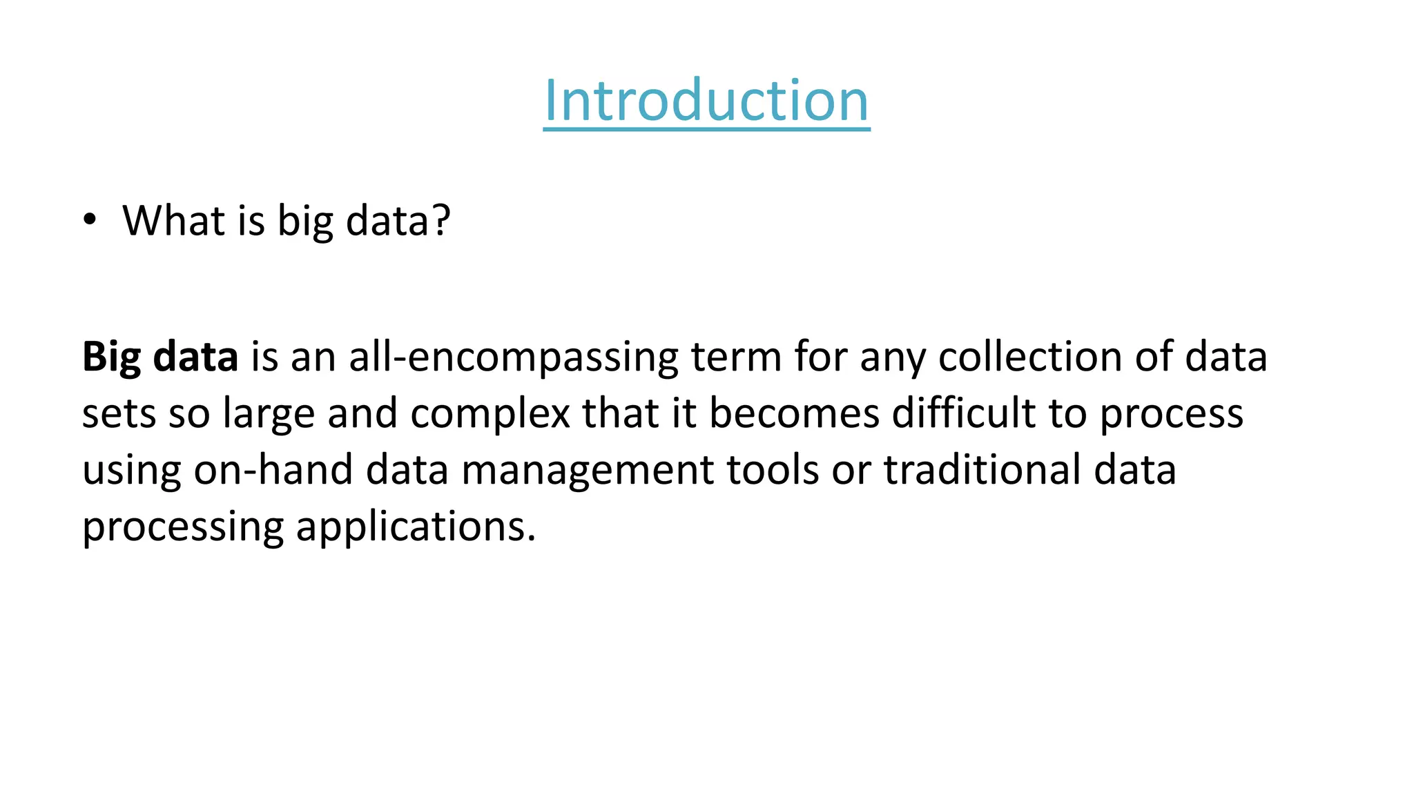 Introduction
• What is big data?
Big data is an all-encompassing term for any collection of data
sets so large and complex that it becomes difficult to process
using on-hand data management tools or traditional data
processing applications.
 