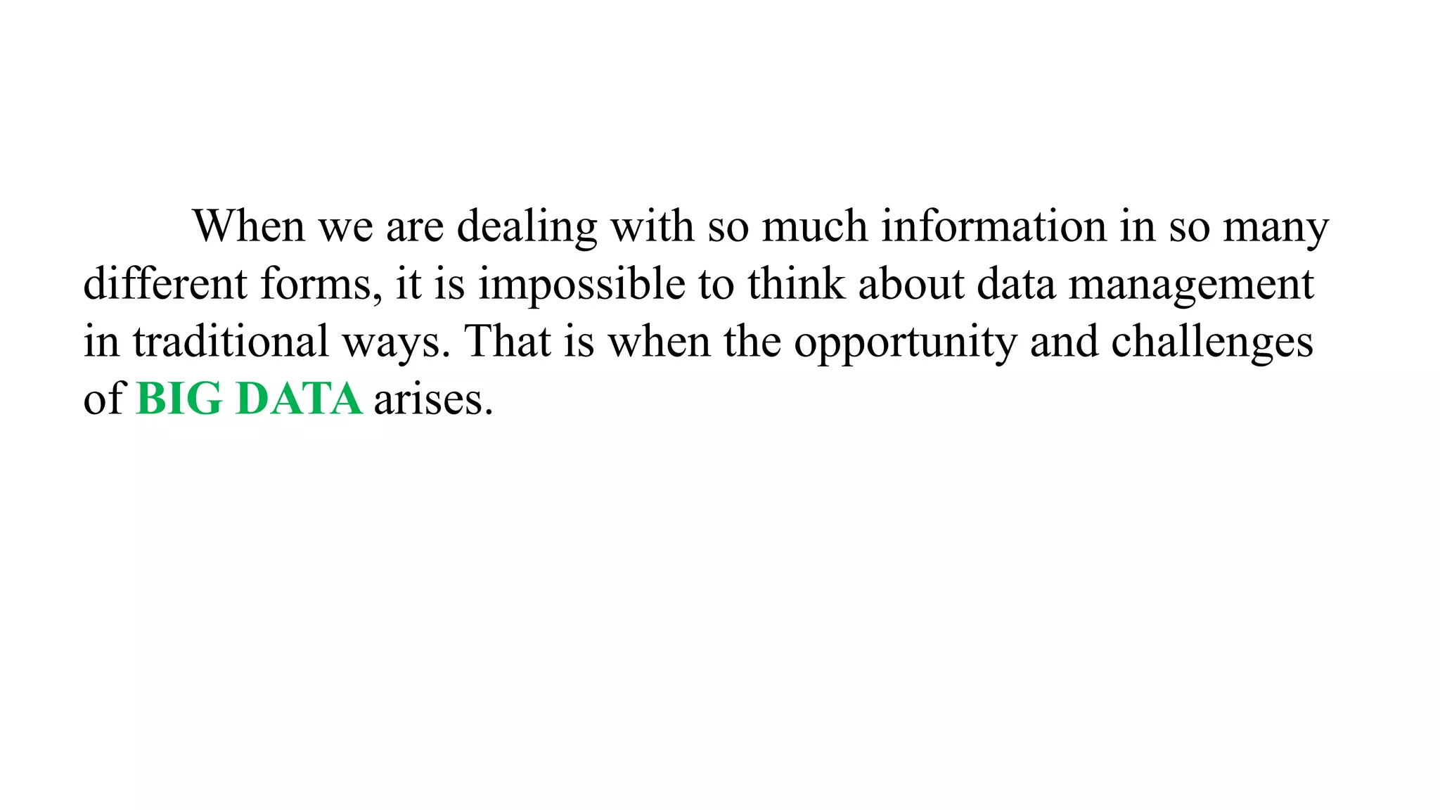 When we are dealing with so much information in so many
different forms, it is impossible to think about data management
in traditional ways. That is when the opportunity and challenges
of BIG DATA arises.
 