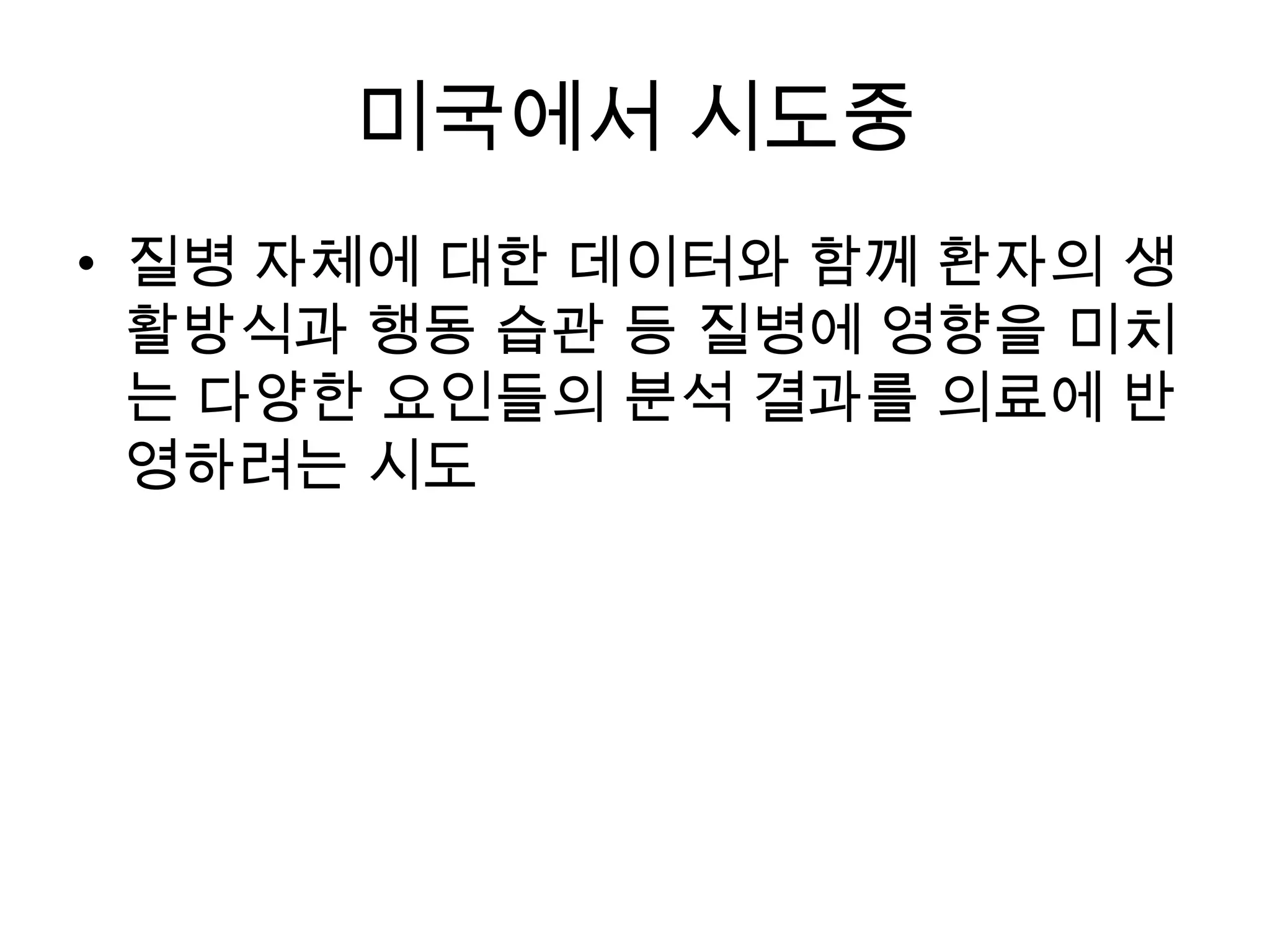 미국에서 시도중
• 질병 자체에 대한 데이터와 함께 환자의 생
  활방식과 행동 습관 등 질병에 영향을 미치
  는 다양한 요인들의 분석 결과를 의료에 반
  영하려는 시도
 