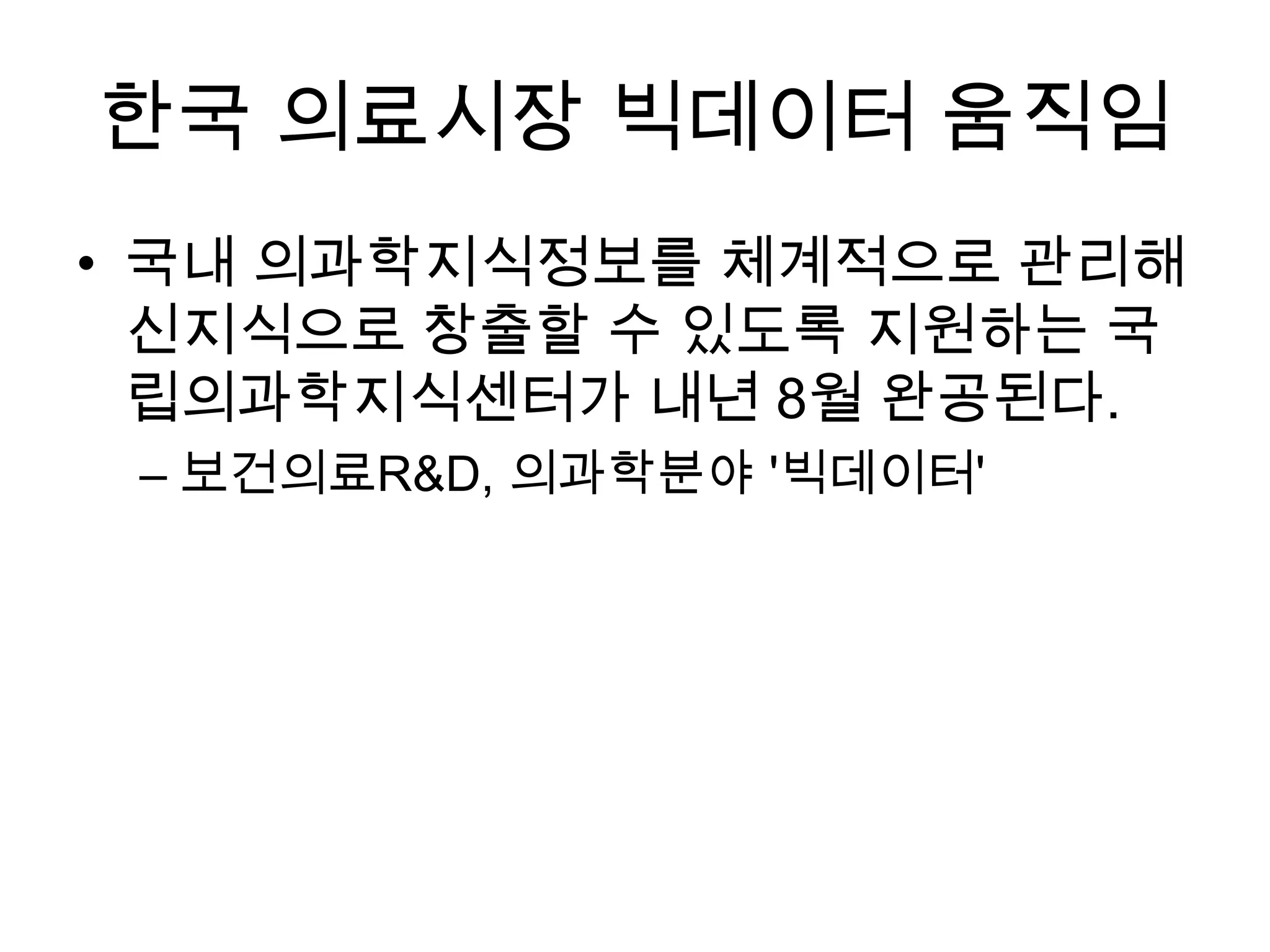 한국 의료시장 빅데이터 움직임
• 국내 의과학지식정보를 체계적으로 관리해
  신지식으로 창출할 수 있도록 지원하는 국
  립의과학지식센터가 내년 8월 완공된다.
 – 보건의료R&D, 의과학분야 '빅데이터'
 