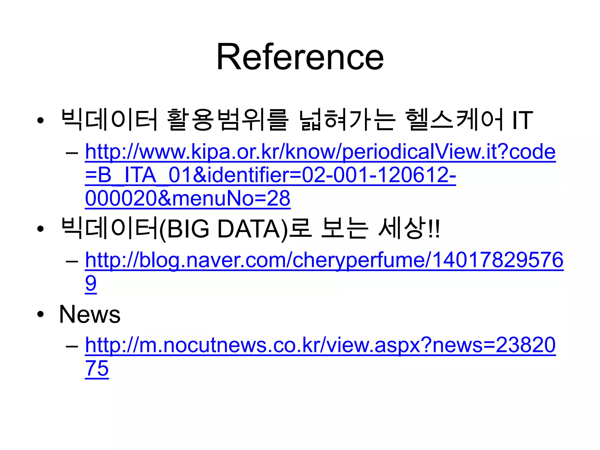 Reference
• 빅데이터 활용범위를 넓혀가는 헬스케어 IT
  – http://www.kipa.or.kr/know/periodicalView.it?code
    =B_ITA_01&identifier=02-001-120612-
    000020&menuNo=28
• 빅데이터(BIG DATA)로 보는 세상!!
  – http://blog.naver.com/cheryperfume/14017829576
    9
• News
  – http://m.nocutnews.co.kr/view.aspx?news=23820
    75
 