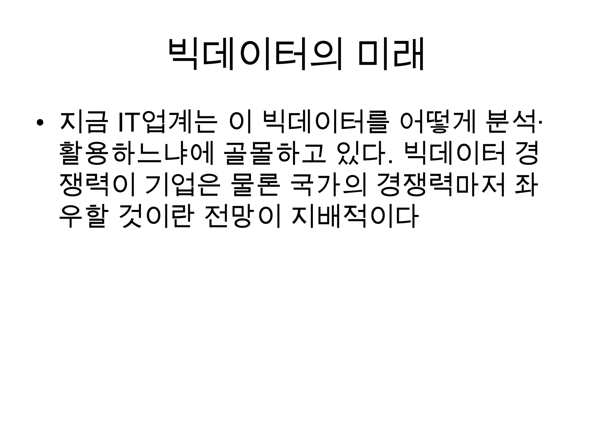 빅데이터의 미래
• 지금 IT업계는 이 빅데이터를 어떻게 분석·
  활용하느냐에 골몰하고 있다. 빅데이터 경
  쟁력이 기업은 물론 국가의 경쟁력마저 좌
  우할 것이란 전망이 지배적이다
 