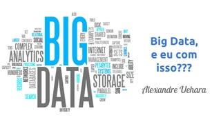 Big Data,
e eu com
isso???
Alexandre Uehara

 