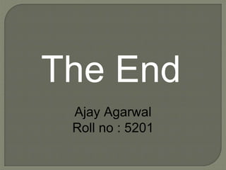The End
Ajay Agarwal
Roll no : 5201
 