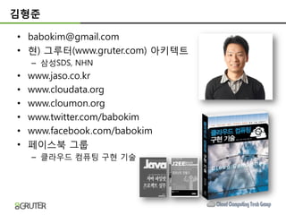 김형준

• babokim@gmail.com
• 현) 그루터(www.gruter.com) 아키텍트
    – 삼성SDS, NHN
•   www.jaso.co.kr
•   www.cloudata.org
•   www.cloumon.org
•   www.twitter.com/babokim
•   www.facebook.com/babokim
•   페이스북 그룹
    – 클라우드 컴퓨팅 구현 기술
 