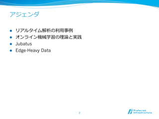 アジェンダ

l  リアルタイム解析の利利⽤用事例例
l  オンライン機械学習の理理論論と実践
l  Jubatus 　 　 　 　
l  Edge-Heavy Data




                    2	
 
