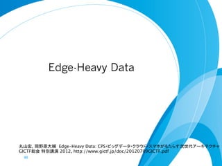 Edge-Heavy Data




丸山宏, 岡野原大輔 Edge-Heavy Data: CPS・ビッグデータ・クラウド・スマホがもたらす次世代アーキテクチャ
GICTF総会 特別講演 2012, http://www.gictf.jp/doc/20120709GICTF.pdf
 60	
 