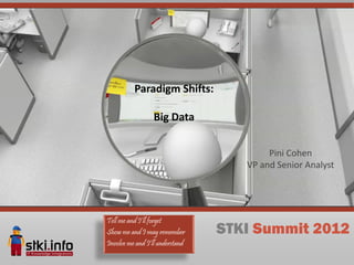 Paradigm Shifts:

                 Big Data


                                         Pini Cohen
                                    VP and Senior Analyst




Tell me and I’ll forget
Show me and I may remember       STKI Summit 2012
Involve me and I’ll understand
 
