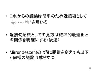 • これからの議論は簡単のため近接項として
を用いる．
• 近接勾配法としての見方は確率的最適化と
の関係を明確にする（後述）．
• Mirror descentのように距離を変えても以下
と同様の議論は成り立つ．
13
 
