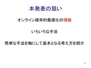 本発表の狙い
オンライン確率的最適化の理論
いろいろな手法
簡単な手法を軸にして基本となる考え方を紹介
2
 