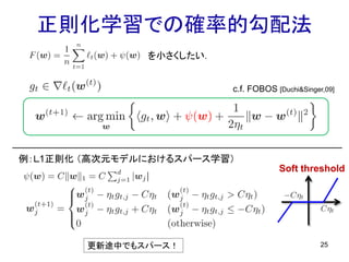 正則化学習での確率的勾配法
25
を小さくしたい．
c.f. FOBOS [Duchi&Singer,09]
例：Ｌ1正則化 （高次元モデルにおけるスパース学習）
Soft threshold
更新途中でもスパース！
 
