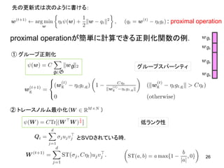 26
: proximal operation
先の更新式は次のように書ける：
proximal operationが簡単に計算できる正則化関数の例．
① グループ正則化
② トレースノルム最小化（ ）
とＳＶＤされている時，
低ランク性
グループスパーシティ
 