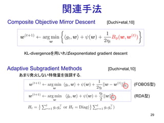 関連手法
29
Composite Objective Mirror Descent
Adaptive Subgradient Methods
[Duchi+etal,10]
KL-divergenceを用いればexponentiated gradient descent
あまり発火しない特徴量を強調する．
[Duchi+etal,10]
(FOBOS型)
(RDA型)
 