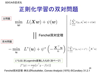 正則化学習の双対問題
48
Fenchel双対定理
Fenchel双対定理：例えばRockafeller, Convex Analysis (1970) のCorollary 31.2.1
双対問題
主問題
L*らはLをLegendre変換したもの（次ページ）
ＳＤＣＡの定式化
 