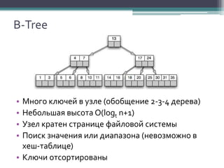 B-Tree

•
•
•
•

Много ключей в узле (обобщение 2-3-4 дерева)
Небольшая высота O(logt n+1)
Узел кратен странице файловой системы
Поиск значения или диапазона (невозможно в
хеш-таблице)
• Ключи отсортированы

 