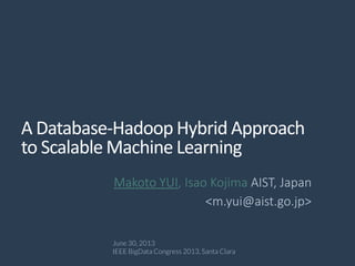 A Database-Hadoop Hybrid Approach
to Scalable Machine Learning
Makoto YUI, Isao Kojima AIST, Japan
<m.yui@aist.go.jp>
June 30, 2013
IEEE BigData Congress 2013, Santa Clara
 