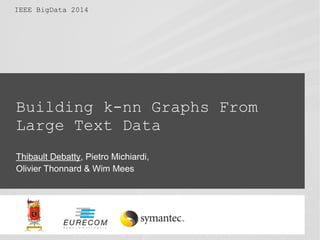 IEEE BigData 2014 
Building k-nn Graphs From 
Large Text Data 
Thibault Debatty, Pietro Michiardi, 
Olivier Thonnard & Wim Mees 
 