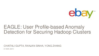 EAGLE: User Profile-based Anomaly
Detection for Securing Hadoop Clusters
01 NOV, 2015
CHAITALI GUPTA, RANJAN SINHA, YONG ZHANG
 