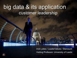 © mick yates 2016 page 1
big data & its application
customer leadership
mick yates / LeaderValues / Starcount
Visiting Professor, University of Leeds
 