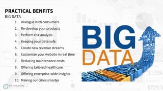 WWW.TIC.OM
PRACTICAL BENFITS
BIG DATA
1. Dialogue with consumers
2. Re-develop your products
3. Perform risk analysis
4. Keeping your data safe
5. Create new revenue streams
6. Customize your website in real time
7. Reducing maintenance costs
8. Offering tailored healthcare
9. Offering enterprise-wide insights
10. Making our cities smarter
 