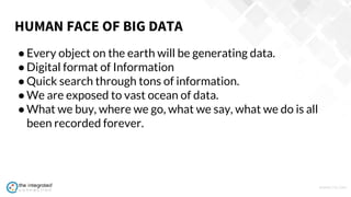 WWW.TIC.OM
●Every object on the earth will be generating data.
●Digital format of Information
●Quick search through tons of information.
●We are exposed to vast ocean of data.
●What we buy, where we go, what we say, what we do is all
been recorded forever.
HUMAN FACE OF BIG DATA
 