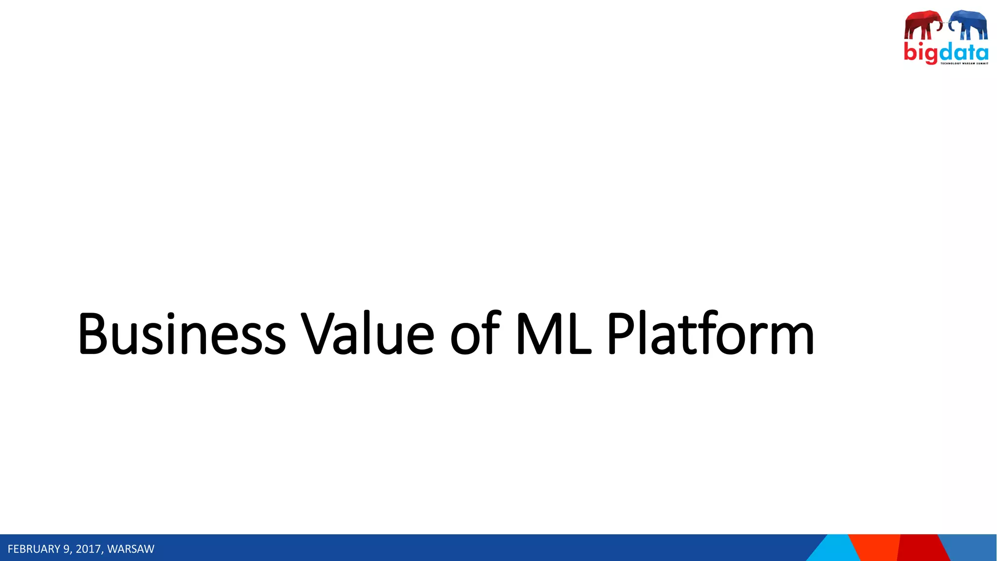 FEBRUARY 9, 2017, WARSAW
Business Value of ML Platform
 