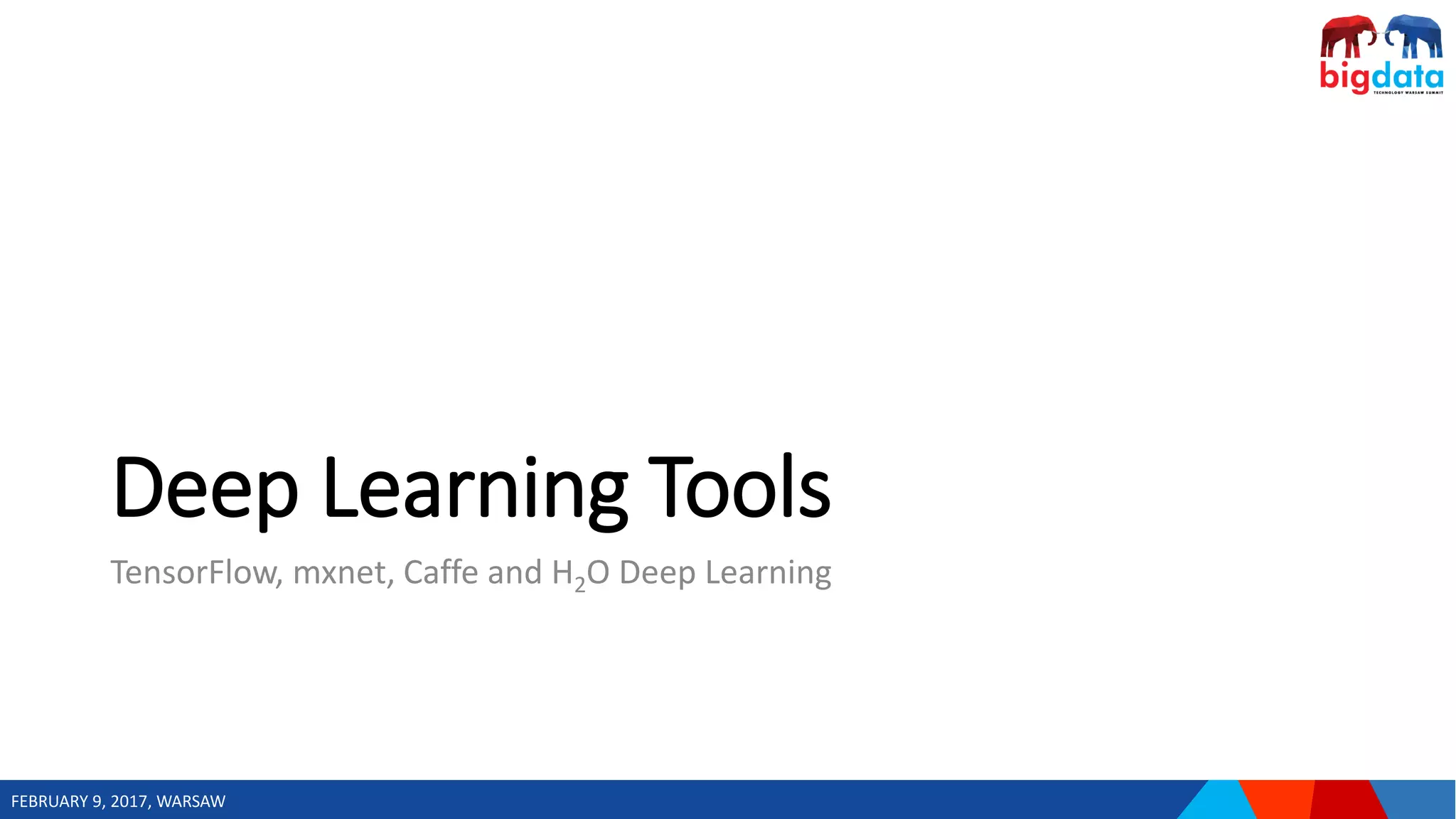FEBRUARY 9, 2017, WARSAW
Deep Learning Tools
TensorFlow, mxnet, Caffe and H2O Deep Learning
 