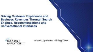 Andrei Lopatenko, VP Eng Zillow
Driving Customer Experience and
Business Revenues Through Search
Engines, Recommendations and
Conversational Interfaces
 