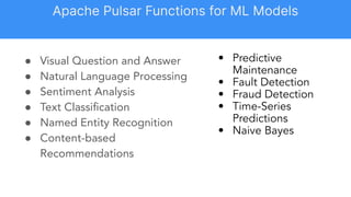 ● Visual Question and Answer
● Natural Language Processing
● Sentiment Analysis
● Text Classiﬁcation
● Named Entity Recognition
● Content-based
Recommendations
• Predictive
Maintenance
• Fault Detection
• Fraud Detection
• Time-Series
Predictions
• Naive Bayes
Apache Pulsar Functions for ML Models
 
