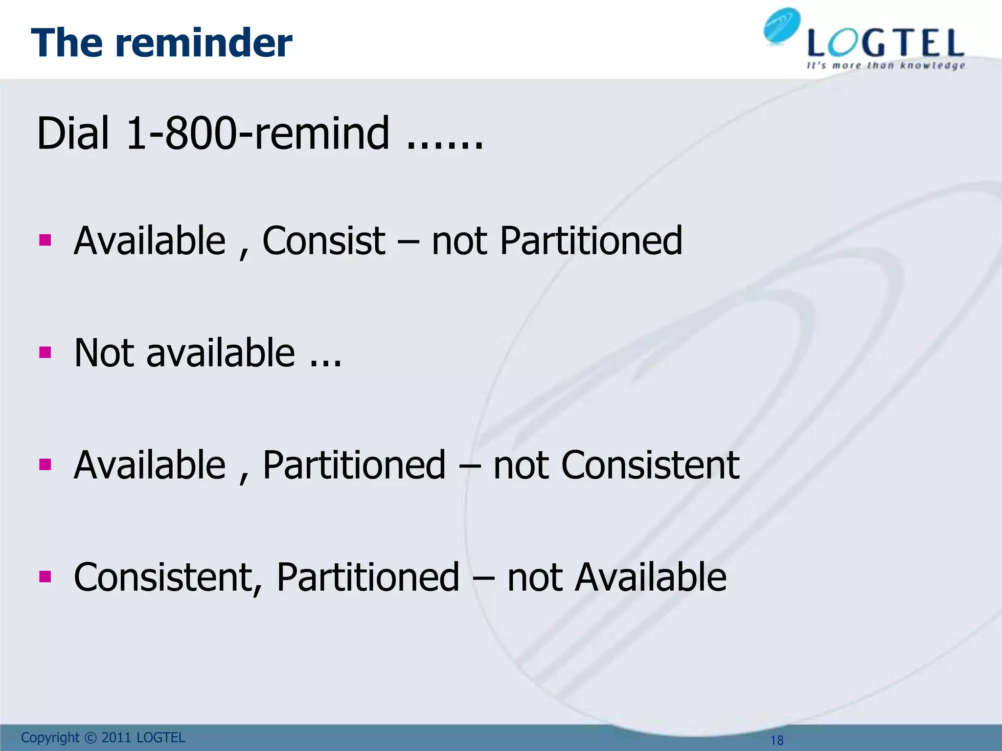 Copyright © 2011 LOGTEL
The reminder
Dial 1-800-remind ......
 Available , Consist – not Partitioned
 Not available ...
 Available , Partitioned – not Consistent
 Consistent, Partitioned – not Available
18
 