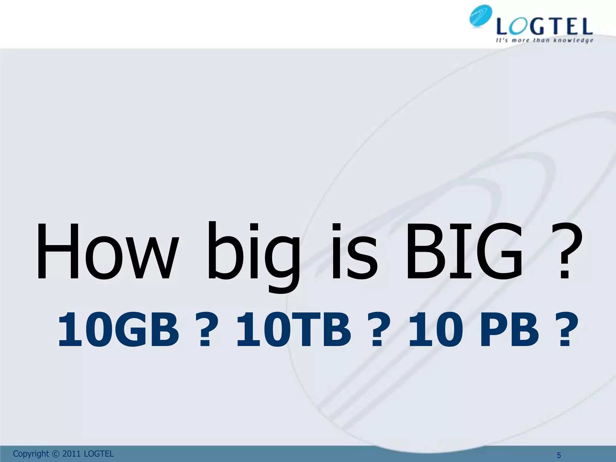 Copyright © 2011 LOGTEL
10GB ? 10TB ? 10 PB ?
How big is BIG ?
5
 