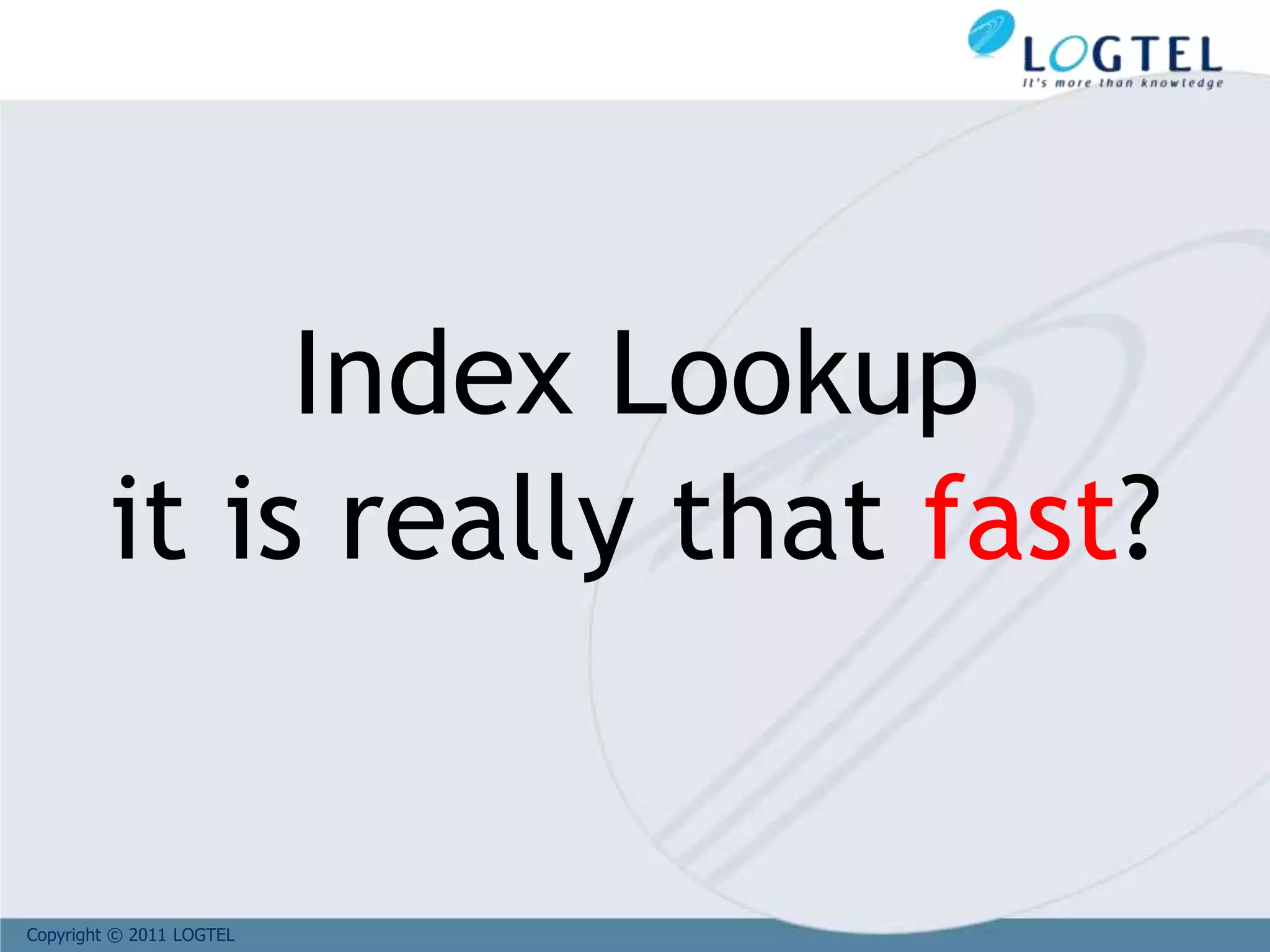 Copyright © 2011 LOGTEL
Index Lookup
it is really that fast?
 