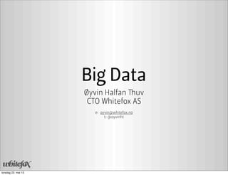 Big Data
Øyvin Halfan Thuv
CTO Whitefox AS
e: oyvin@whitefox.no
t: @oyvinht
torsdag 23. mai 13
 