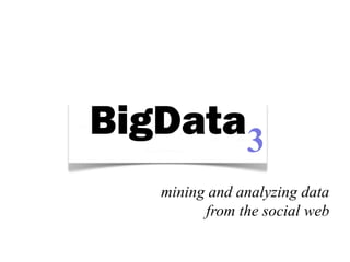 BigData3
   mining and analyzing data
         from the social web
 