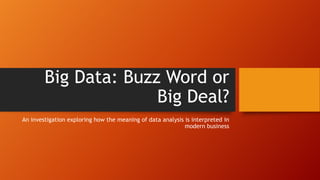 Big Data: Buzz Word or
Big Deal?
An investigation exploring how the meaning of data analysis is interpreted in
modern business
 