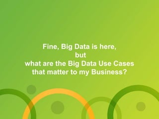 Fine, Big Data is here, 
but 
what are the Big Data Use Cases 
that matter to my Business? 
 