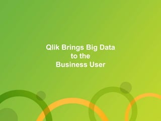 Qlik Brings Big Data 
to the 
Business User 
 