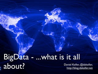 BigData - ...what is it all
about?               Daniel Koller, @dakoller,
                       http://blog.dakoller.net
 