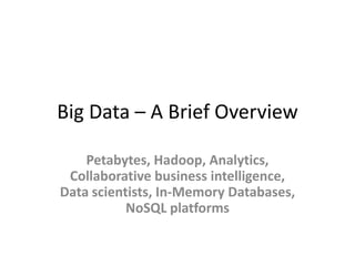 Big Data – A Brief Overview

    Petabytes, Hadoop, Analytics,
 Collaborative business intelligence,
Data scientists, In-Memory Databases,
           NoSQL platforms
 
