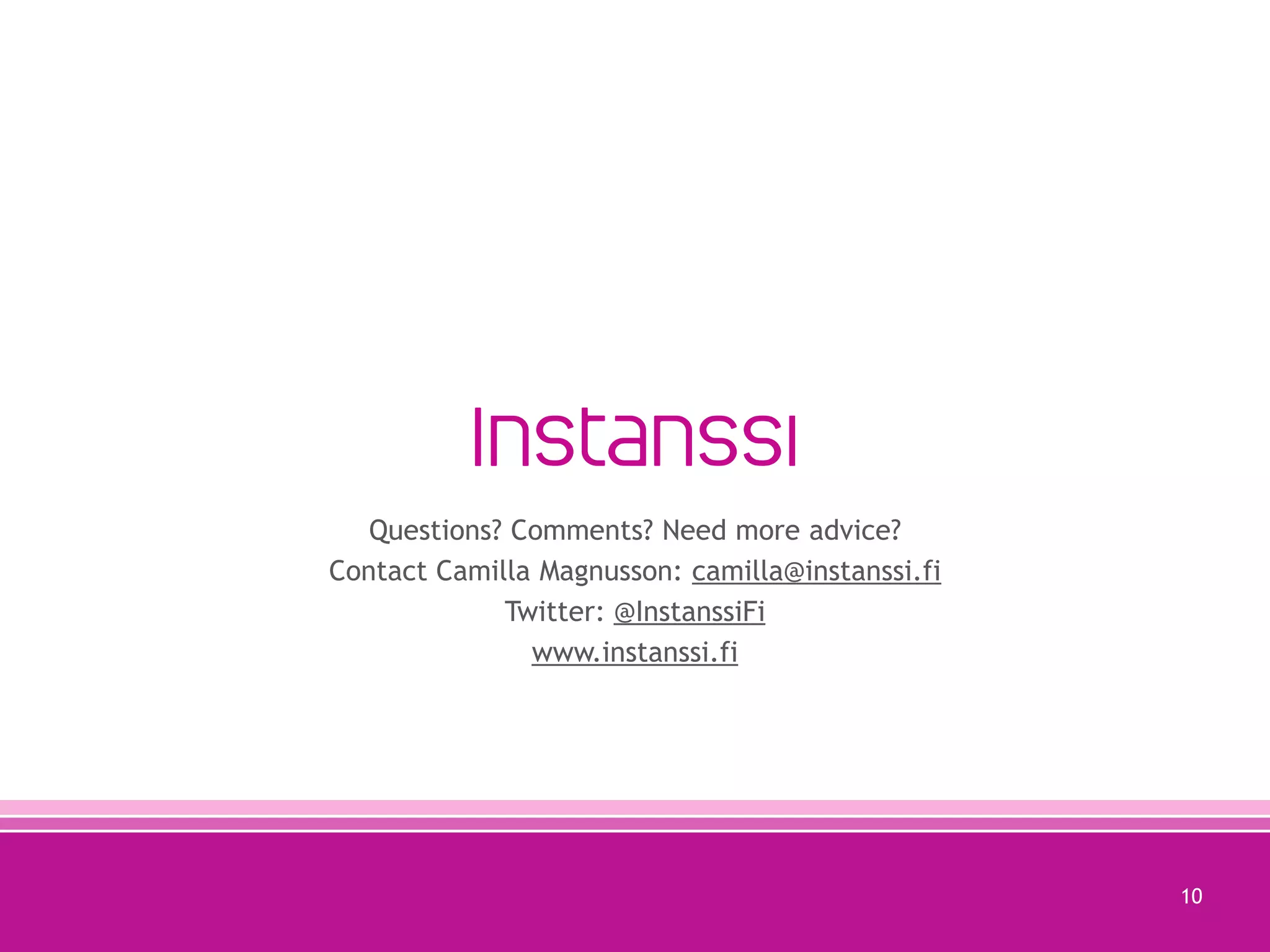 Questions? Comments? Need more advice?
Contact Camilla Magnusson: camilla@instanssi.fi
Twitter: @InstanssiFi
www.instanssi.fi

10

 