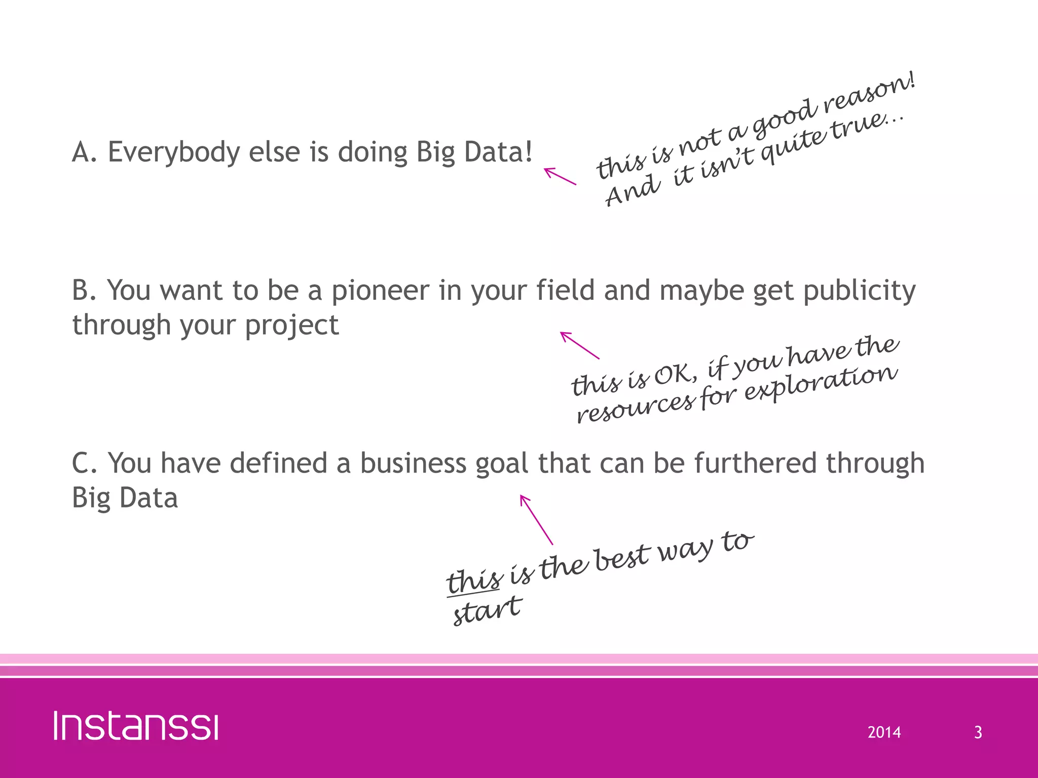 A. Everybody else is doing Big Data!

B. You want to be a pioneer in your field and maybe get publicity
through your project

C. You have defined a business goal that can be furthered through
Big Data

2014

3

 