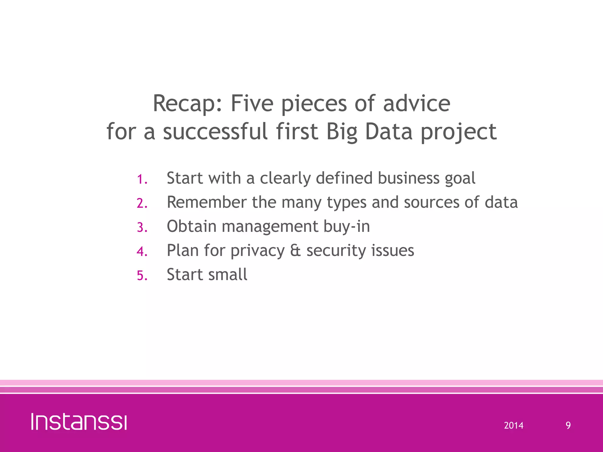 Recap: Five pieces of advice
for a successful first Big Data project
1.
2.
3.
4.
5.

Start with a clearly defined business goal
Remember the many types and sources of data
Obtain management buy-in
Plan for privacy & security issues
Start small

2014

9

 