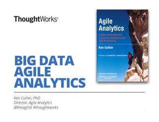 BIG DATA
AGILE
ANALYTICS
Ken Collier, PhD
Director, Agile Analytics
@theagilist #thoughtworks
1
 