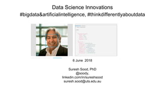 Data Science Innovations
#bigdata&artificialintelligence, #thinkdifferentlyaboutdata
6 June 2018
Suresh Sood, PhD
@soody,
linkedin.com/in/sureshsood
suresh.sood@uts.edu.au
 