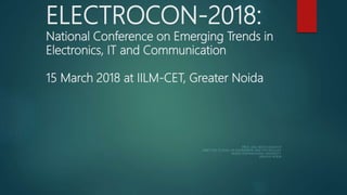 ELECTROCON-2018:
National Conference on Emerging Trends in
Electronics, IT and Communication
15 March 2018 at IILM-CET, Greater Noida
PROF. (DR.) NEETA AWASTHY
DIRECTOR, SCHOOL OF ENGINEERING AND TECHNOLOGY
NOIDA INTERNATIONAL UNIVERSITY,
GREATER NOIDA
 