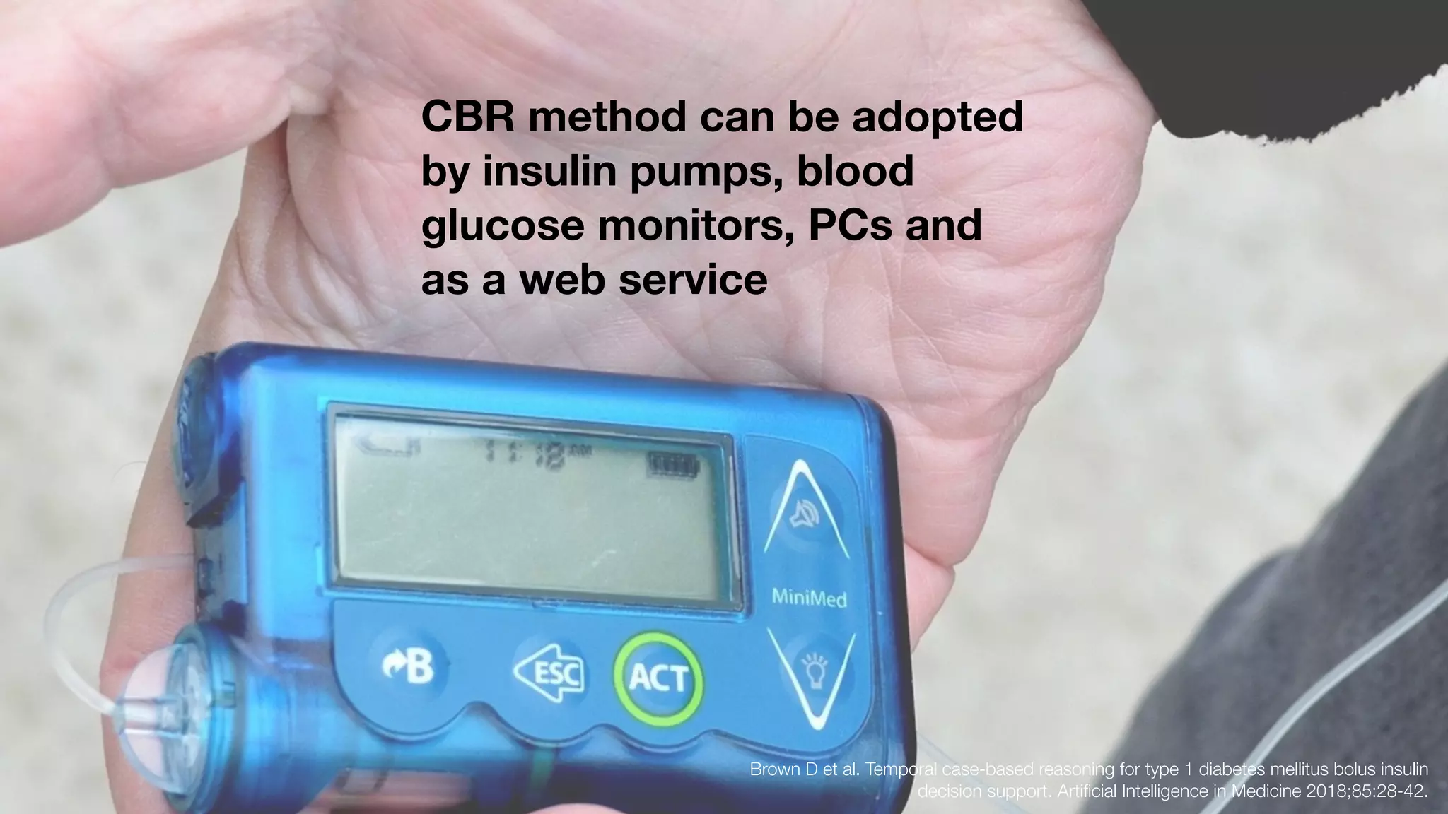 Brown D et al. Temporal case-based reasoning for type 1 diabetes mellitus bolus insulin
decision support. Artiﬁcial Intelligence in Medicine 2018;85:28-42.
CBR method can be adopted
by insulin pumps, blood
glucose monitors, PCs and
as a web service
 